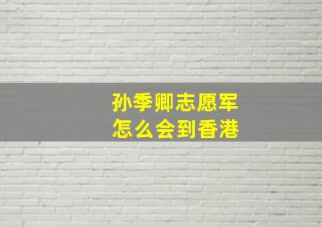 孙季卿志愿军 怎么会到香港